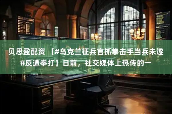 贝思盈配资 【#乌克兰征兵官抓拳击手当兵未遂#反遭拳打】日前，社交媒体上热传的一