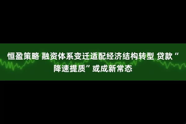 恒盈策略 融资体系变迁适配经济结构转型 贷款“降速提质”或成新常态