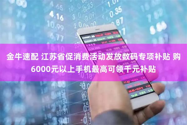 金牛速配 江苏省促消费活动发放数码专项补贴 购6000元以上手机最高可领千元补贴
