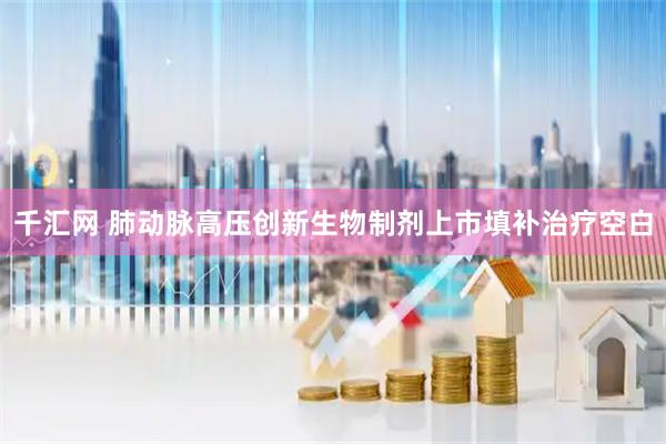 千汇网 肺动脉高压创新生物制剂上市填补治疗空白