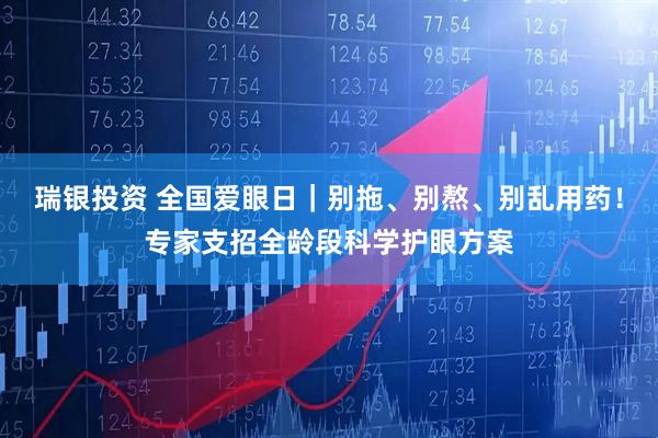 瑞银投资 全国爱眼日｜别拖、别熬、别乱用药！专家支招全龄段科学护眼方案