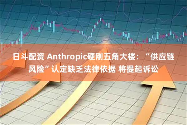 日斗配资 Anthropic硬刚五角大楼：“供应链风险”认定缺乏法律依据 将提起诉讼