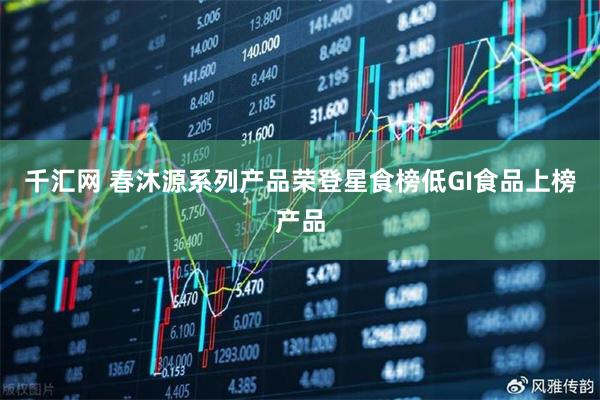 千汇网 春沐源系列产品荣登星食榜低GI食品上榜产品