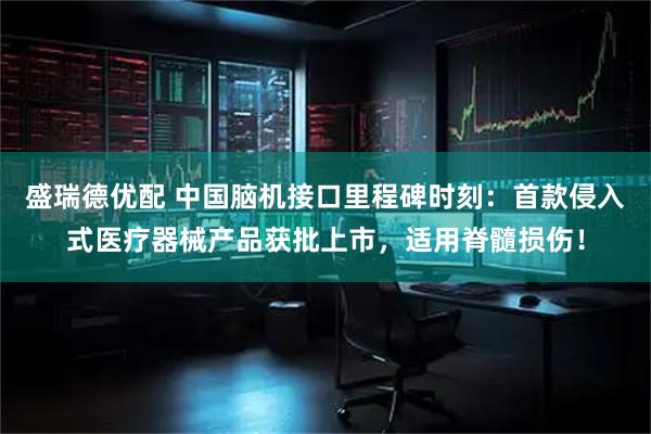 盛瑞德优配 中国脑机接口里程碑时刻：首款侵入式医疗器械产品获批上市，适用脊髓损伤！