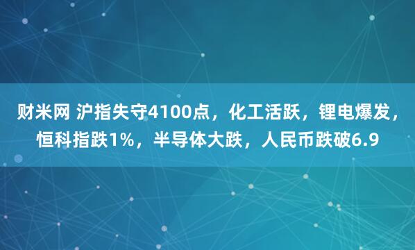 财米网 沪指失守4100点，化工活跃，锂电爆发，恒科指跌1%，半导体大跌，人民币跌破6.9