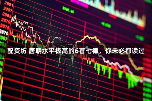 配资坊 唐朝水平极高的6首七律，你未必都读过