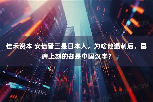 佳禾资本 安倍晋三是日本人,为啥他遇刺后,墓碑上刻的却是中国汉字?