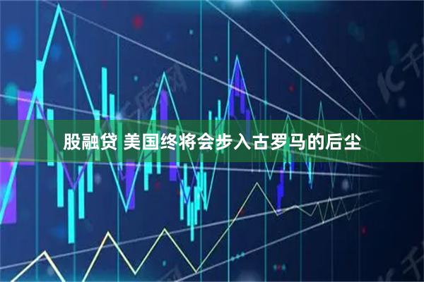 股融贷 美国终将会步入古罗马的后尘