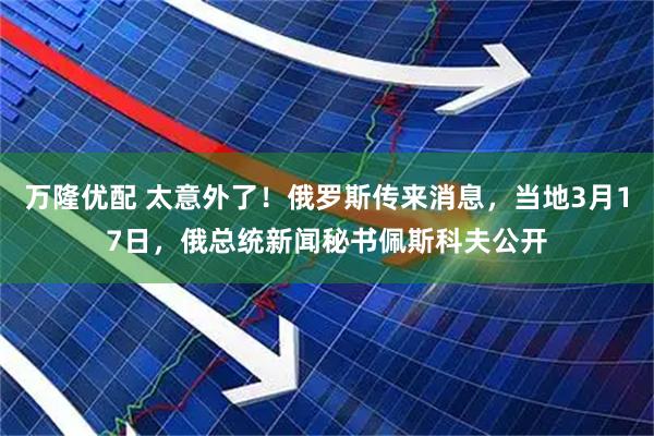 万隆优配 太意外了！俄罗斯传来消息，当地3月17日，俄总统新闻秘书佩斯科夫公开