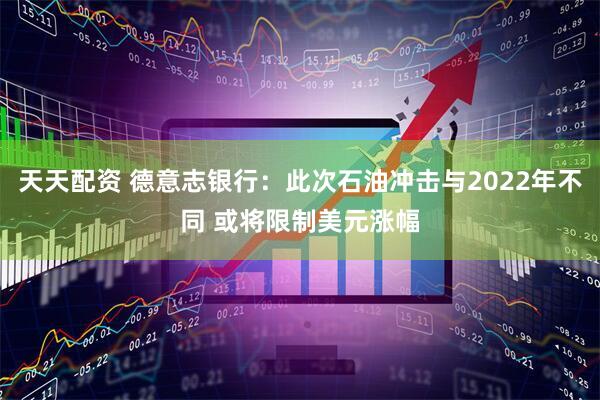 天天配资 德意志银行：此次石油冲击与2022年不同 或将限制美元涨幅