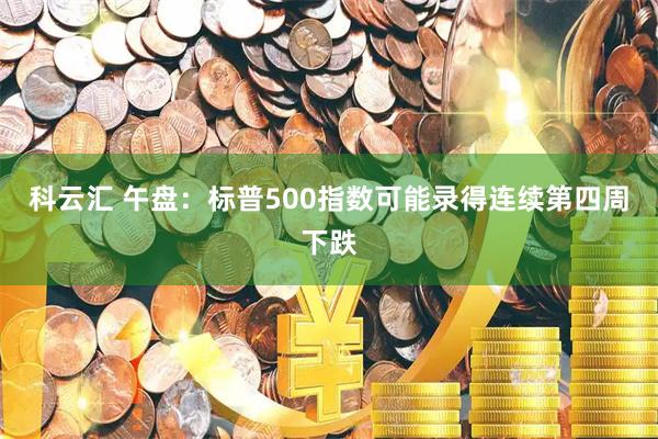 科云汇 午盘：标普500指数可能录得连续第四周下跌