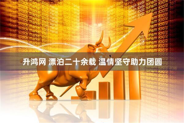 升鸿网 漂泊二十余载 温情坚守助力团圆