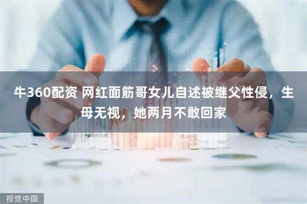 牛360配资 网红面筋哥女儿自述被继父性侵，生母无视，她两月不敢回家