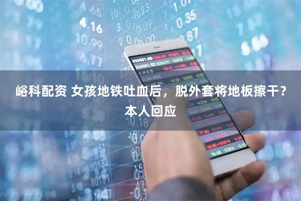 峪科配资 女孩地铁吐血后，脱外套将地板擦干？本人回应