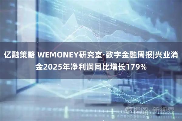 亿融策略 WEMONEY研究室·数字金融周报|兴业消金2025年净利润同比增长179%