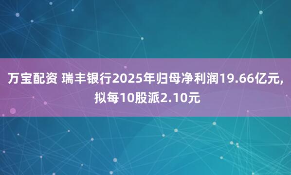 万宝配资 瑞丰银行2025年归母净利润19.66亿元, 拟每10股派2.10元
