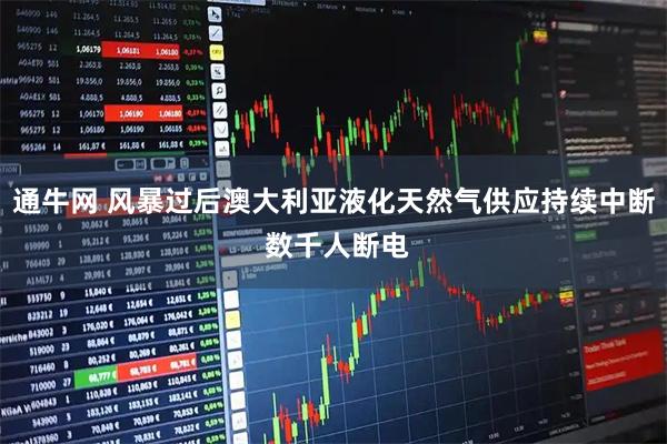 通牛网 风暴过后澳大利亚液化天然气供应持续中断 数千人断电