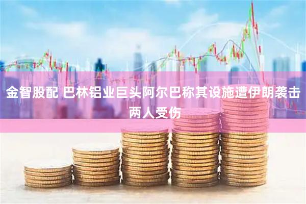 金智股配 巴林铝业巨头阿尔巴称其设施遭伊朗袭击 两人受伤