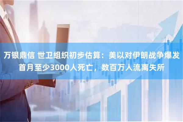 万银鼎信 世卫组织初步估算：美以对伊朗战争爆发首月至少3000人死亡，数百万人流离失所