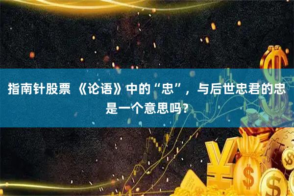 指南针股票 《论语》中的“忠”，与后世忠君的忠是一个意思吗？
