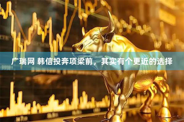 广瑞网 韩信投奔项梁前，其实有个更近的选择