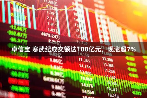 卓信宝 寒武纪成交额达100亿元，现涨超7%