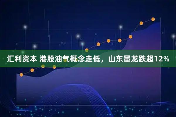 汇利资本 港股油气概念走低，山东墨龙跌超12%