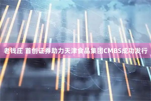 老钱庄 首创证券助力天津食品集团CMBS成功发行