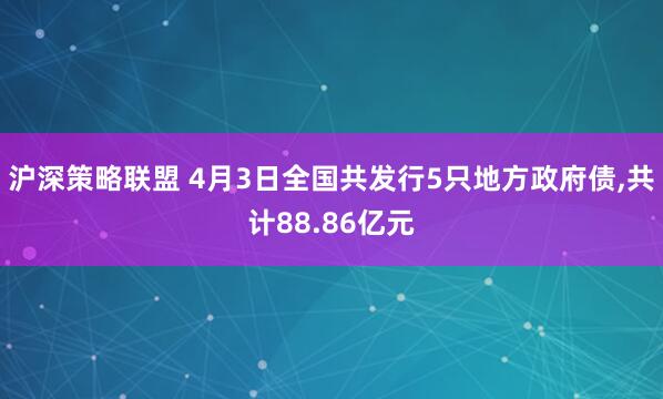 沪深策略联盟 4月3日全国共发行5只地方政府债,共计88.86亿元