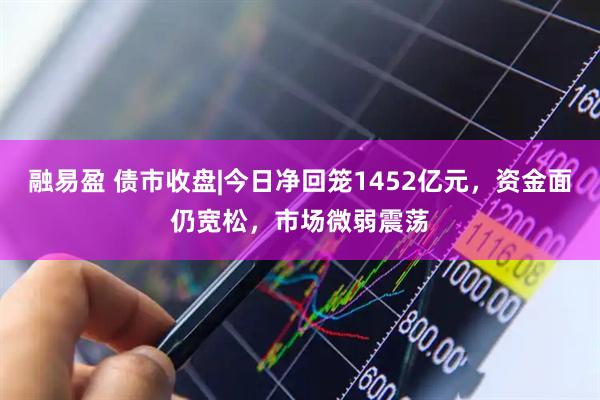 融易盈 债市收盘|今日净回笼1452亿元，资金面仍宽松，市场微弱震荡