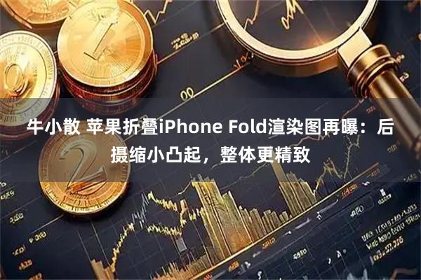 牛小散 苹果折叠iPhone Fold渲染图再曝：后摄缩小凸起，整体更精致