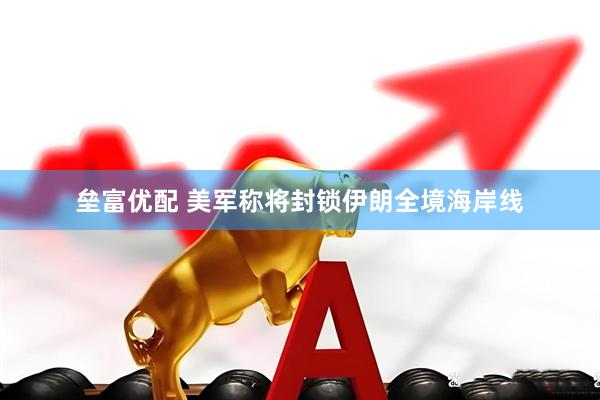 垒富优配 美军称将封锁伊朗全境海岸线