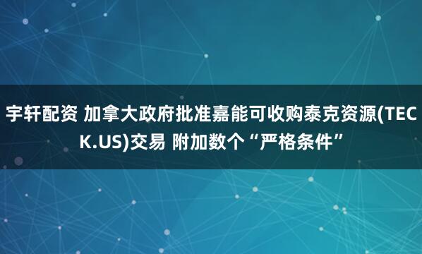 宇轩配资 加拿大政府批准嘉能可收购泰克资源(TECK.US)交易 附加数个“严格条件”