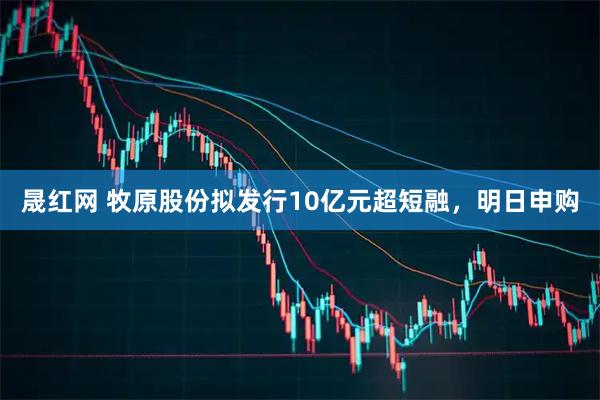 晟红网 牧原股份拟发行10亿元超短融，明日申购