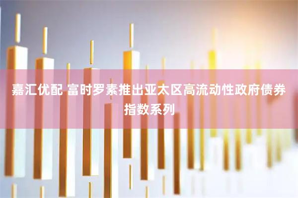 嘉汇优配 富时罗素推出亚太区高流动性政府债券指数系列
