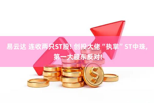 易云达 连收两只ST股! 创投大佬“执掌”ST中珠, 第一大股东反对!