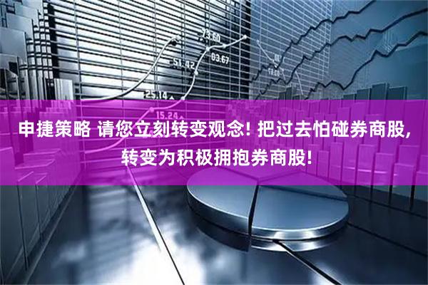 申捷策略 请您立刻转变观念! 把过去怕碰券商股, 转变为积极拥抱券商股!