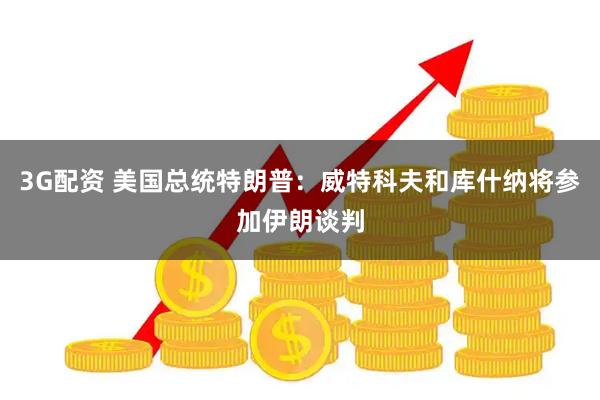 3G配资 美国总统特朗普：威特科夫和库什纳将参加伊朗谈判