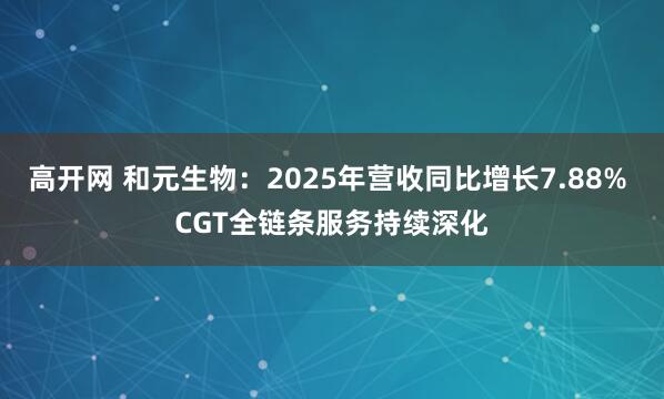 高开网 和元生物：2025年营收同比增长7.88% CGT全链条服务持续深化