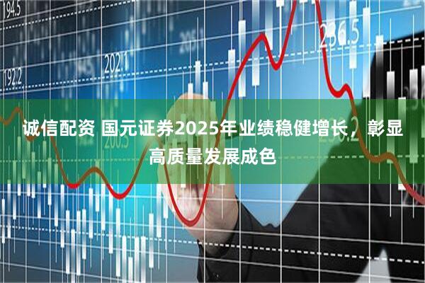 诚信配资 国元证券2025年业绩稳健增长，彰显高质量发展成色