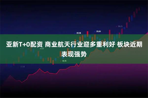 亚新T+0配资 商业航天行业迎多重利好 板块近期表现强势
