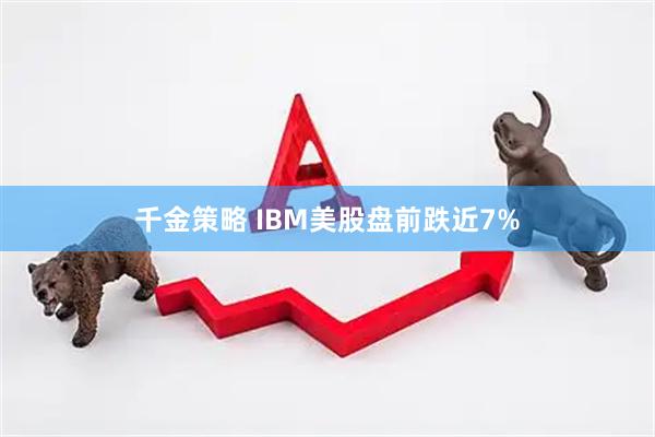 千金策略 IBM美股盘前跌近7%