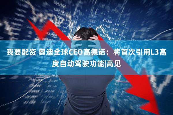 我要配资 奥迪全球CEO高德诺:将首次引用L3高度自动驾驶功能|高见