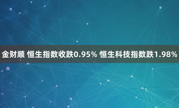 金财顺 恒生指数收跌0.95% 恒生科技指数跌1.98%