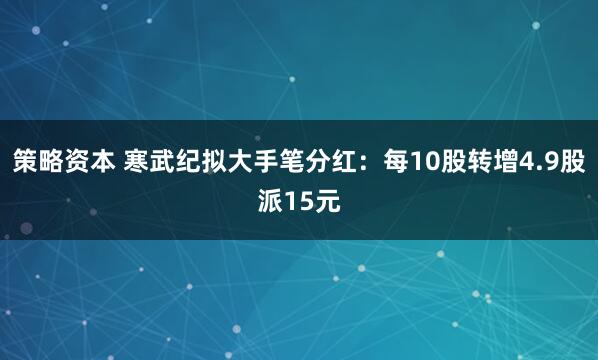 策略资本 寒武纪拟大手笔分红：每10股转增4.9股派15元