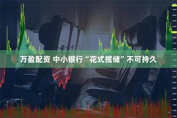 万盈配资 中小银行“花式揽储”不可持久