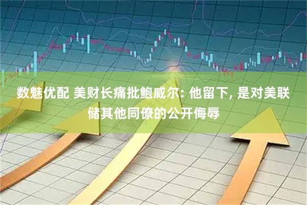 数魅优配 美财长痛批鲍威尔: 他留下, 是对美联储其他同僚的公开侮辱