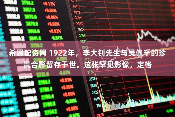 希恩配资网 1922年,李大钊先生与吴佩孚的珍贵合影留存于世。这张罕见影像,定格