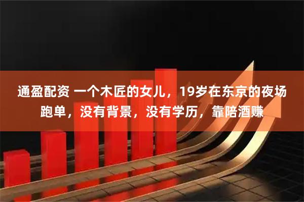 通盈配资 一个木匠的女儿，19岁在东京的夜场跑单，没有背景，没有学历，靠陪酒赚