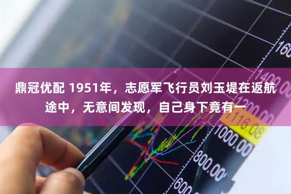 鼎冠优配 1951年，志愿军飞行员刘玉堤在返航途中，无意间发现，自己身下竟有一